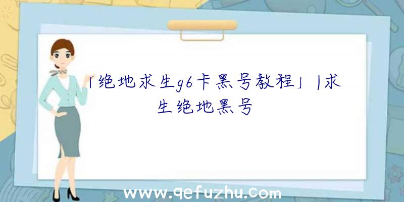 「绝地求生g6卡黑号教程」|求生绝地黑号